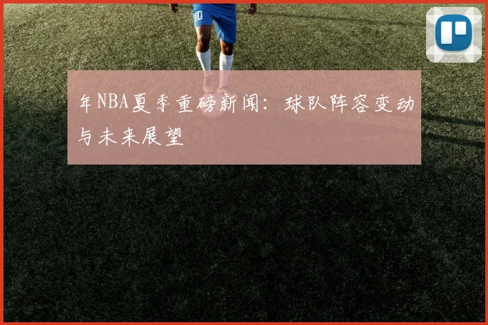 年NBA夏季重磅新闻：球队阵容变动与未来展望