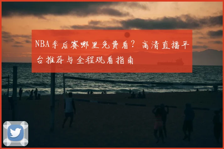 NBA季后赛哪里免费看？高清直播平台推荐与全程观看指南