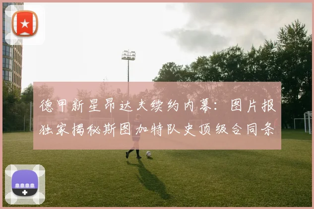 德甲新星昂达夫续约内幕：图片报独家揭秘斯图加特队史顶级合同条款与薪资结构
