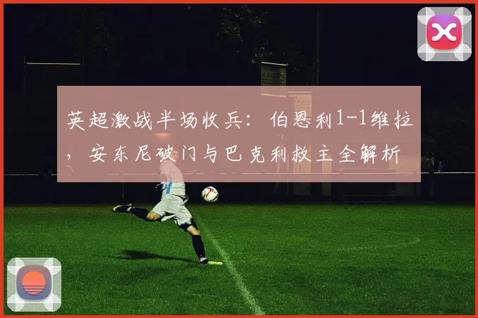 英超激战半场收兵：伯恩利1-1维拉，安东尼破门与巴克利救主全解析