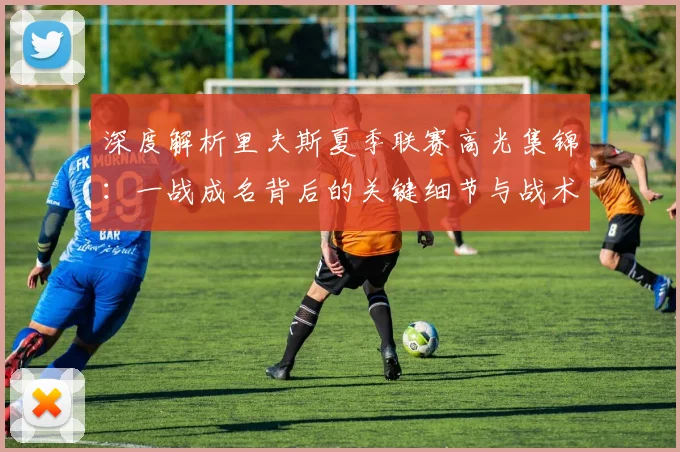深度解析里夫斯夏季联赛高光集锦:一战成名背后的关键细节与战术价值
