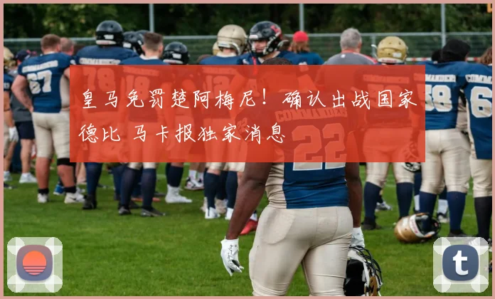 皇马免罚楚阿梅尼！确认出战国家德比 马卡报独家消息