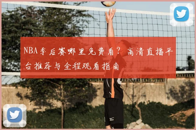 NBA季后赛哪里免费看？高清直播平台推荐与全程观看指南