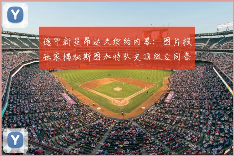 德甲新星昂达夫续约内幕：图片报独家揭秘斯图加特队史顶级合同条款与薪资结构